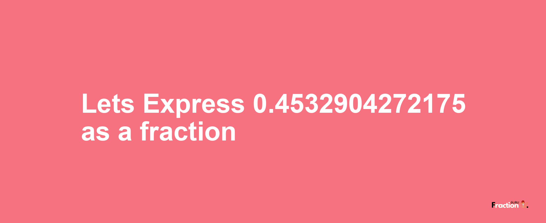 Lets Express 0.4532904272175 as afraction